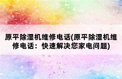 原平除湿机维修电话(原平除湿机维修电话：快速解决您家电问题)