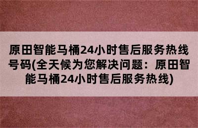 原田智能马桶24小时售后服务热线号码(全天候为您解决问题：原田智能马桶24小时售后服务热线)