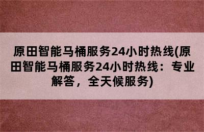 原田智能马桶服务24小时热线(原田智能马桶服务24小时热线：专业解答，全天候服务)