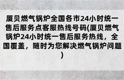 厦贝燃气锅炉全国各市24小时统一售后服务点客服热线号码(厦贝燃气锅炉24小时统一售后服务热线，全国覆盖，随时为您解决燃气锅炉问题)