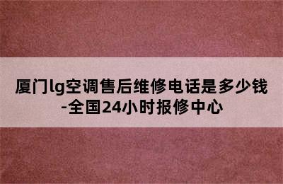 厦门lg空调售后维修电话是多少钱-全国24小时报修中心