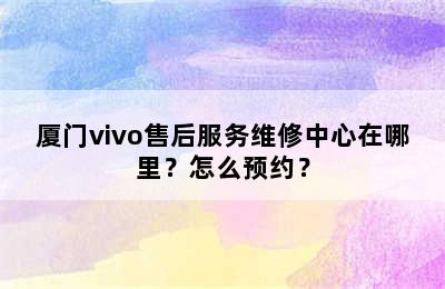 厦门vivo售后服务维修中心在哪里？怎么预约？