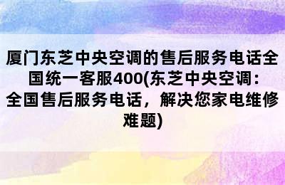 厦门东芝中央空调的售后服务电话全国统一客服400(东芝中央空调：全国售后服务电话，解决您家电维修难题)