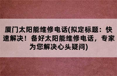 厦门太阳能维修电话(拟定标题：快速解决！备好太阳能维修电话，专家为您解决心头疑问)