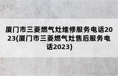 厦门市三菱燃气灶维修服务电话2023(厦门市三菱燃气灶售后服务电话2023)