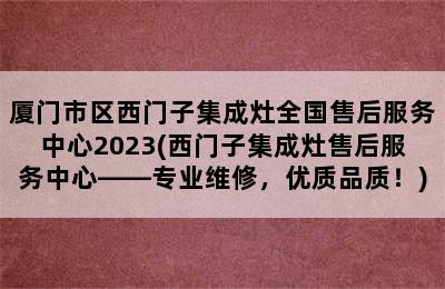 厦门市区西门子集成灶全国售后服务中心2023(西门子集成灶售后服务中心——专业维修，优质品质！)