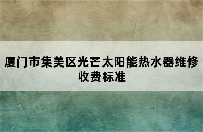 厦门市集美区光芒太阳能热水器维修收费标准