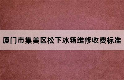 厦门市集美区松下冰箱维修收费标准