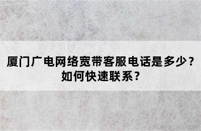 厦门广电网络宽带客服电话是多少？如何快速联系？