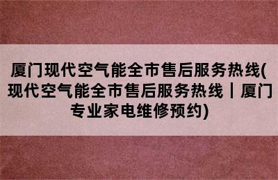 厦门现代空气能全市售后服务热线(现代空气能全市售后服务热线｜厦门专业家电维修预约)