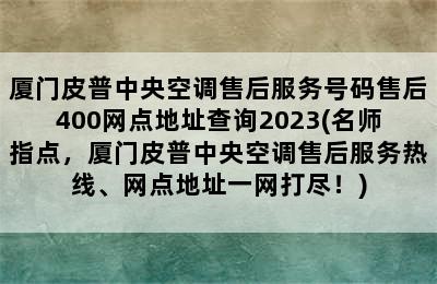 厦门皮普中央空调售后服务号码售后400网点地址查询2023(名师指点，厦门皮普中央空调售后服务热线、网点地址一网打尽！)