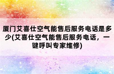 厦门艾喜仕空气能售后服务电话是多少(艾喜仕空气能售后服务电话，一键呼叫专家维修)