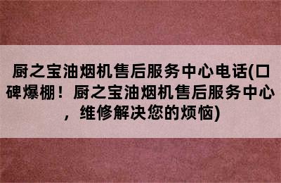 厨之宝油烟机售后服务中心电话(口碑爆棚！厨之宝油烟机售后服务中心，维修解决您的烦恼)