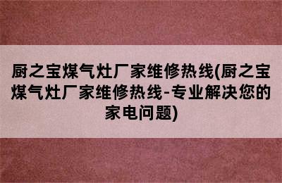 厨之宝煤气灶厂家维修热线(厨之宝煤气灶厂家维修热线-专业解决您的家电问题)