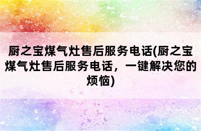 厨之宝煤气灶售后服务电话(厨之宝煤气灶售后服务电话，一键解决您的烦恼)