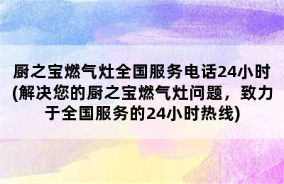 厨之宝燃气灶全国服务电话24小时(解决您的厨之宝燃气灶问题，致力于全国服务的24小时热线)