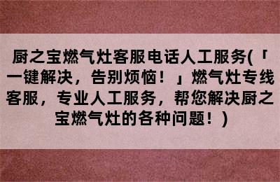 厨之宝燃气灶客服电话人工服务(「一键解决，告别烦恼！」燃气灶专线客服，专业人工服务，帮您解决厨之宝燃气灶的各种问题！)