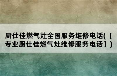 厨仕佳燃气灶全国服务维修电话(【专业厨仕佳燃气灶维修服务电话】)