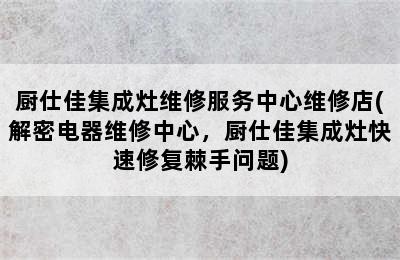 厨仕佳集成灶维修服务中心维修店(解密电器维修中心，厨仕佳集成灶快速修复棘手问题)