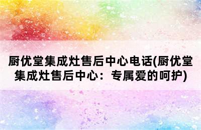 厨优堂集成灶售后中心电话(厨优堂集成灶售后中心：专属爱的呵护)