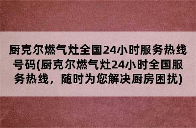 厨克尔燃气灶全国24小时服务热线号码(厨克尔燃气灶24小时全国服务热线，随时为您解决厨房困扰)