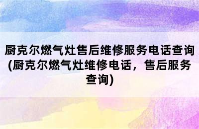 厨克尔燃气灶售后维修服务电话查询(厨克尔燃气灶维修电话，售后服务查询)