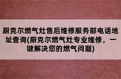 厨克尔燃气灶售后维修服务部电话地址查询(厨克尔燃气灶专业维修，一键解决您的燃气问题)