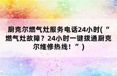 厨克尔燃气灶服务电话24小时(“燃气灶故障？24小时一键拨通厨克尔维修热线！”)