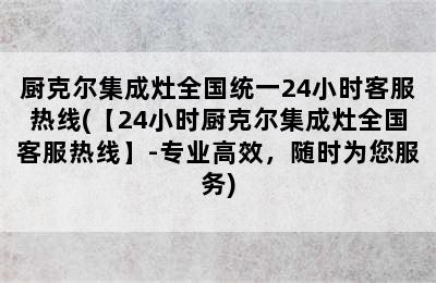 厨克尔集成灶全国统一24小时客服热线(【24小时厨克尔集成灶全国客服热线】-专业高效，随时为您服务)