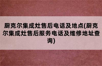 厨克尔集成灶售后电话及地点(厨克尔集成灶售后服务电话及维修地址查询)