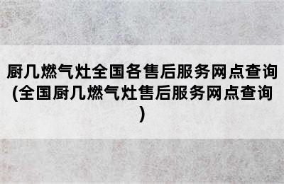 厨几燃气灶全国各售后服务网点查询(全国厨几燃气灶售后服务网点查询)