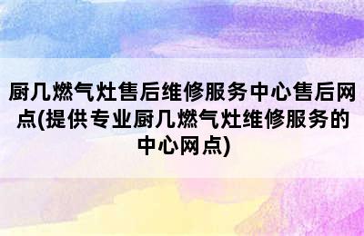 厨几燃气灶售后维修服务中心售后网点(提供专业厨几燃气灶维修服务的中心网点)