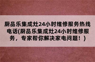 厨品乐集成灶24小时维修服务热线电话(厨品乐集成灶24小时维修服务，专家帮你解决家电问题！)