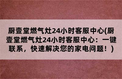 厨壹堂燃气灶24小时客服中心(厨壹堂燃气灶24小时客服中心：一键联系，快速解决您的家电问题！)