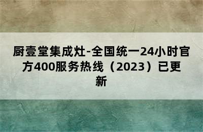 厨壹堂集成灶-全国统一24小时官方400服务热线（2023）已更新