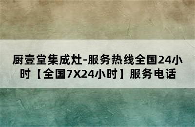 厨壹堂集成灶-服务热线全国24小时【全国7X24小时】服务电话