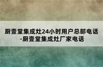 厨壹堂集成灶24小时用户总部电话-厨壹堂集成灶厂家电话