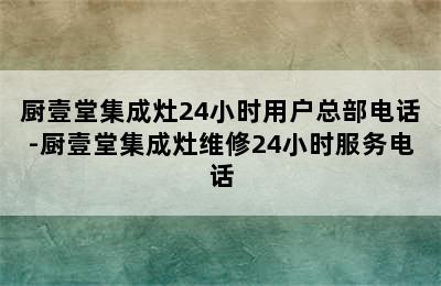 厨壹堂集成灶24小时用户总部电话-厨壹堂集成灶维修24小时服务电话