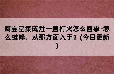 厨壹堂集成灶一直打火怎么回事-怎么维修，从那方面入手？(今日更新)