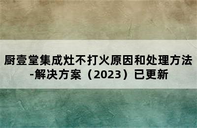 厨壹堂集成灶不打火原因和处理方法-解决方案（2023）已更新