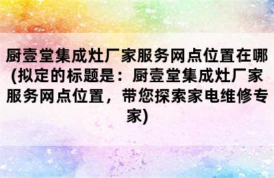 厨壹堂集成灶厂家服务网点位置在哪(拟定的标题是：厨壹堂集成灶厂家服务网点位置，带您探索家电维修专家)