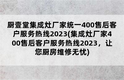 厨壹堂集成灶厂家统一400售后客户服务热线2023(集成灶厂家400售后客户服务热线2023，让您厨房维修无忧)