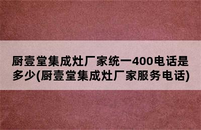 厨壹堂集成灶厂家统一400电话是多少(厨壹堂集成灶厂家服务电话)