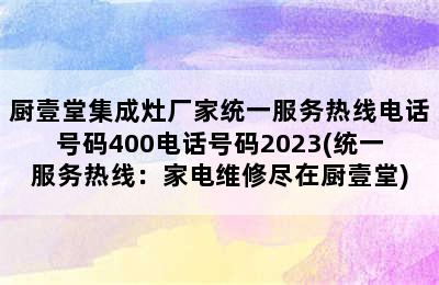 厨壹堂集成灶厂家统一服务热线电话号码400电话号码2023(统一服务热线：家电维修尽在厨壹堂)