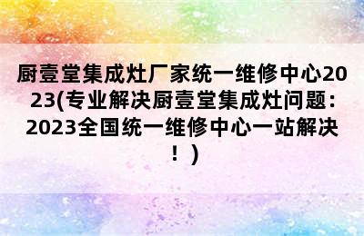 厨壹堂集成灶厂家统一维修中心2023(专业解决厨壹堂集成灶问题：2023全国统一维修中心一站解决！)