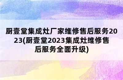 厨壹堂集成灶厂家维修售后服务2023(厨壹堂2023集成灶维修售后服务全面升级)