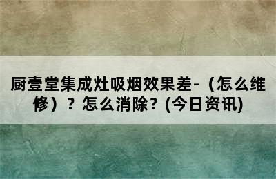 厨壹堂集成灶吸烟效果差-（怎么维修）？怎么消除？(今日资讯)