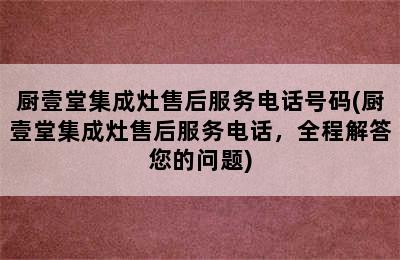 厨壹堂集成灶售后服务电话号码(厨壹堂集成灶售后服务电话，全程解答您的问题)