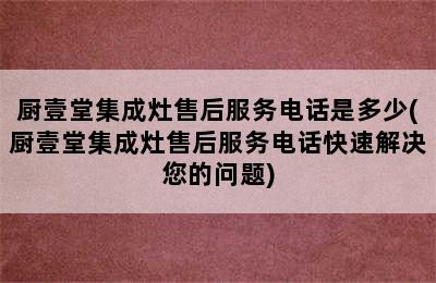 厨壹堂集成灶售后服务电话是多少(厨壹堂集成灶售后服务电话快速解决您的问题)