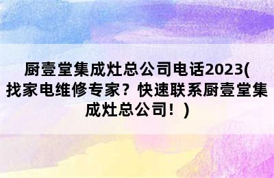 厨壹堂集成灶总公司电话2023(找家电维修专家？快速联系厨壹堂集成灶总公司！)